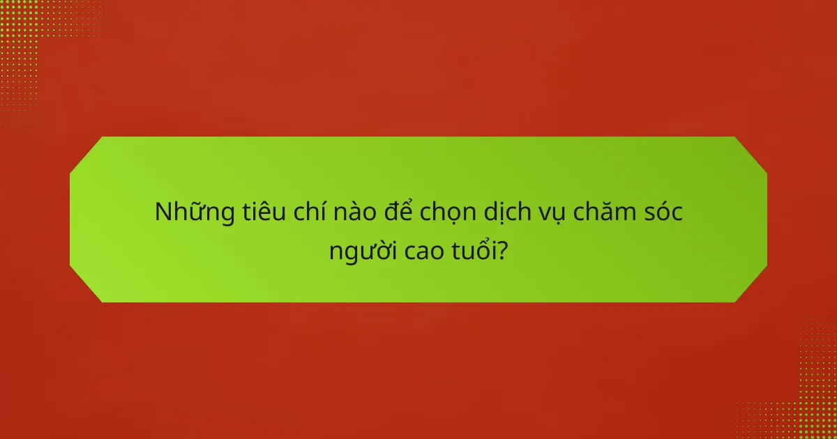 Những tiêu chí nào để chọn dịch vụ chăm sóc người cao tuổi?