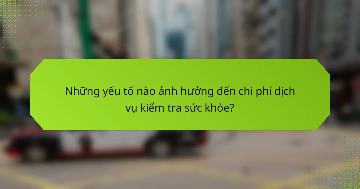 Những yếu tố nào ảnh hưởng đến chi phí dịch vụ kiểm tra sức khỏe?