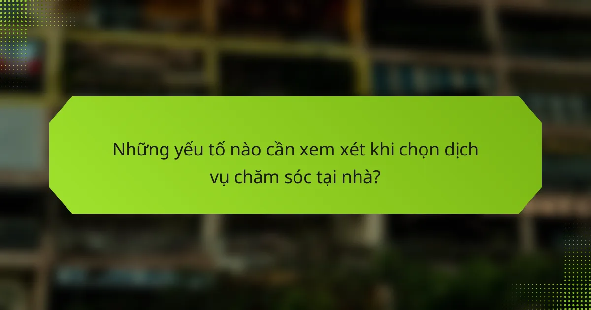Những yếu tố nào cần xem xét khi chọn dịch vụ chăm sóc tại nhà?