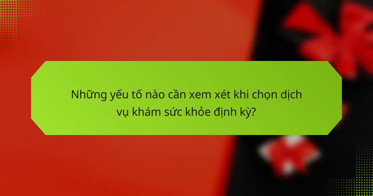 Những yếu tố nào cần xem xét khi chọn dịch vụ khám sức khỏe định kỳ?