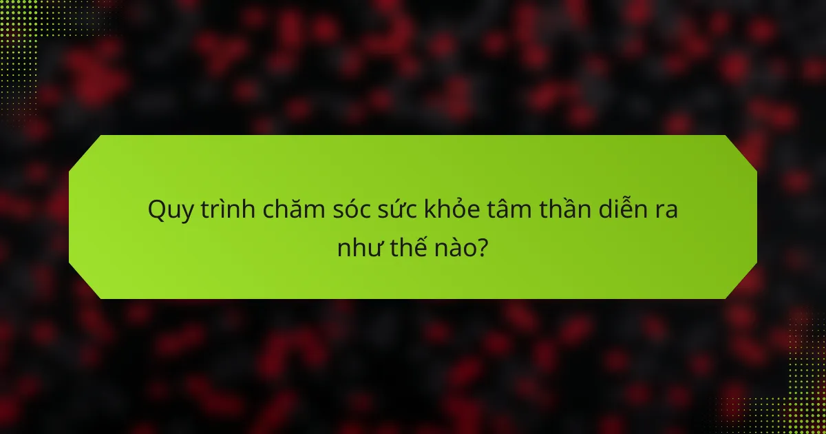 Quy trình chăm sóc sức khỏe tâm thần diễn ra như thế nào?