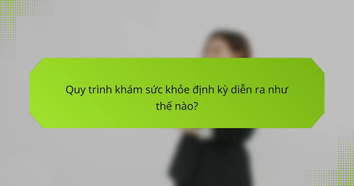 Quy trình khám sức khỏe định kỳ diễn ra như thế nào?
