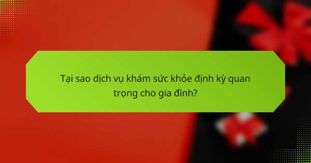 Tại sao dịch vụ khám sức khỏe định kỳ quan trọng cho gia đình?