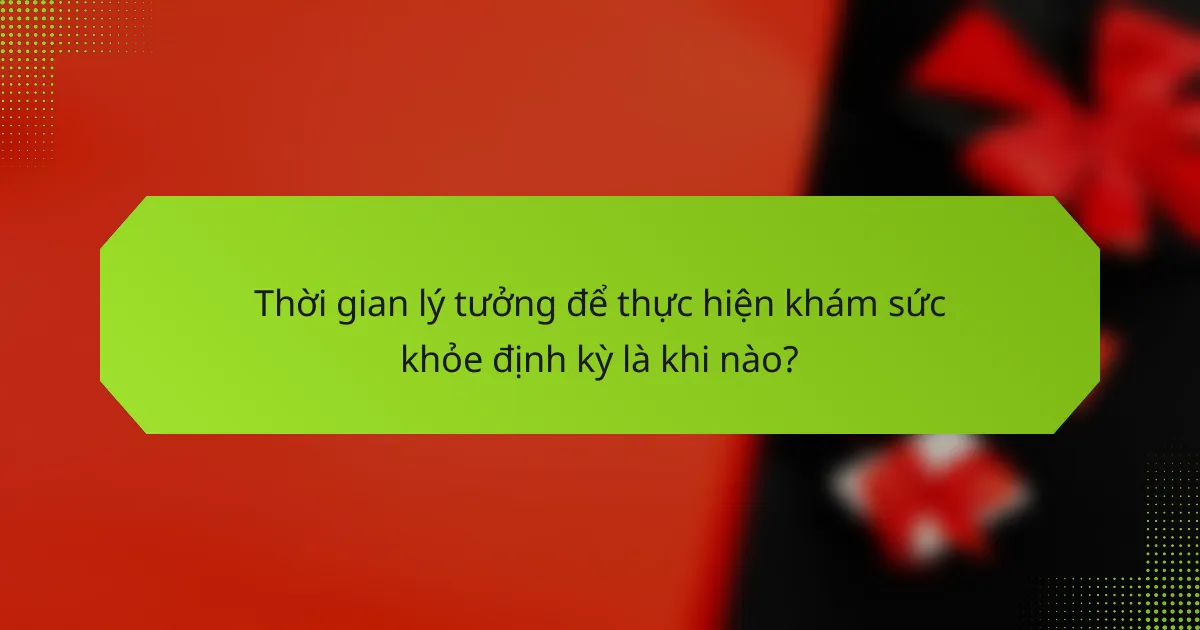 Thời gian lý tưởng để thực hiện khám sức khỏe định kỳ là khi nào?