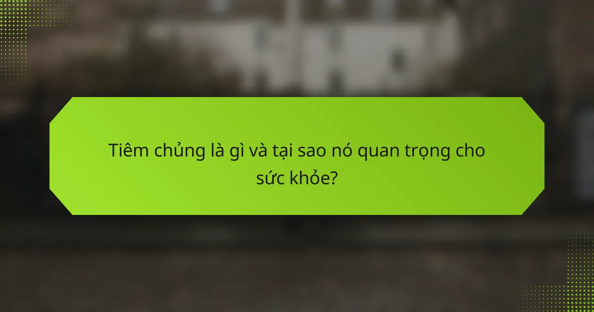 Tiêm chủng là gì và tại sao nó quan trọng cho sức khỏe?